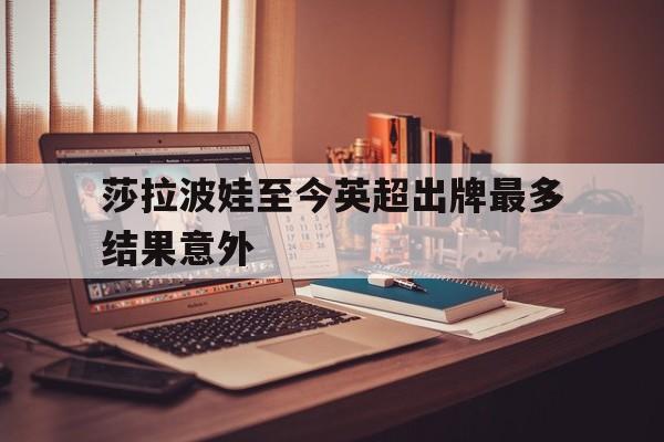关于莎拉波娃至今英超出牌最多结果意外的信息|mw电子游戏网站